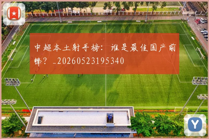 中超本土射手榜：谁是最佳国产前锋？_20260523195340