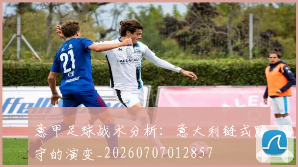 意甲足球战术分析：意大利链式防守的演变_20260707012857