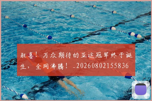 狂喜!万众期待的亚运冠军终于诞生,全网沸腾!_20260802155836