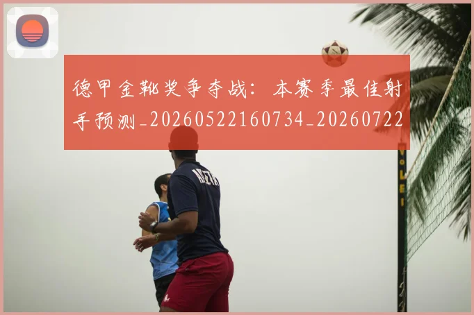 德甲金靴奖争夺战:本赛季最佳射手预测_20260522160734_20260722162837