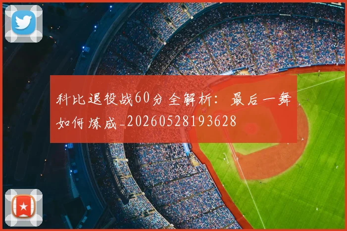 科比退役战60分全解析：最后一舞如何炼成_20260528193628