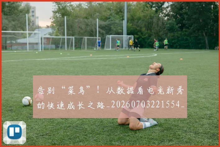 告别“菜鸟”！从数据看电竞新秀的快速成长之路_20260703221554_20260718205800