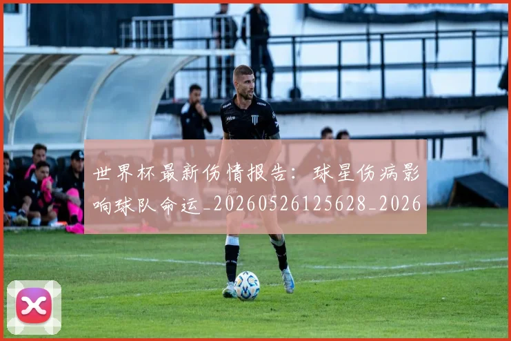 世界杯最新伤情报告：球星伤病影响球队命运_20260526125628_20260702173843_20260715190616