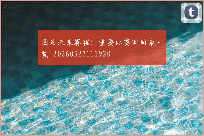 国足未来赛程：重要比赛时间表一览_20260527111920
