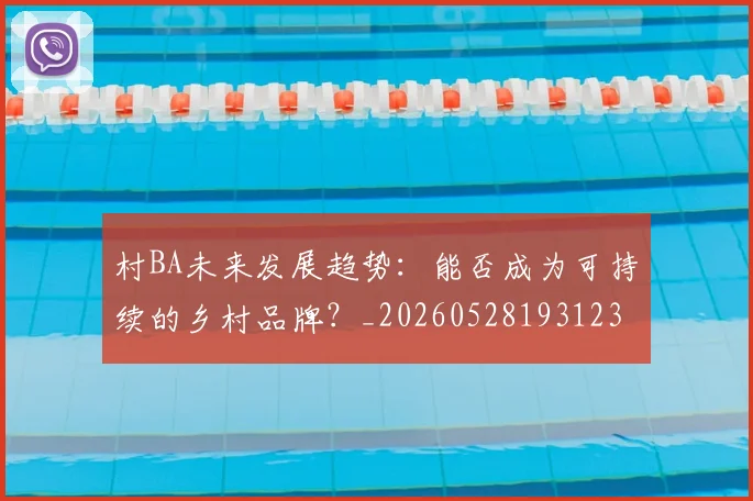 村BA未来发展趋势：能否成为可持续的乡村品牌？_20260528193123